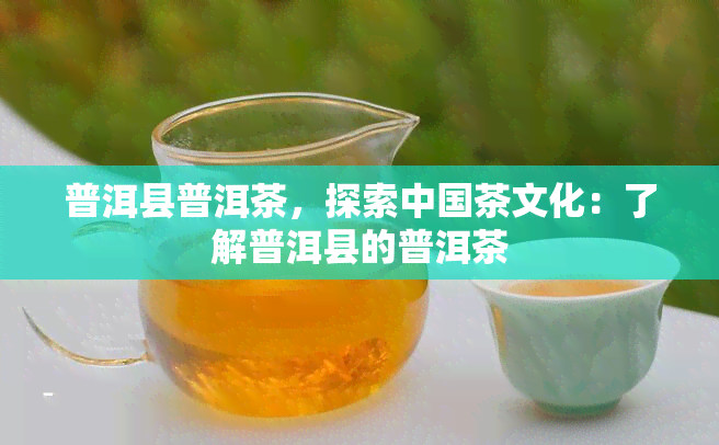 普洱县普洱茶，探索中国茶文化：了解普洱县的普洱茶