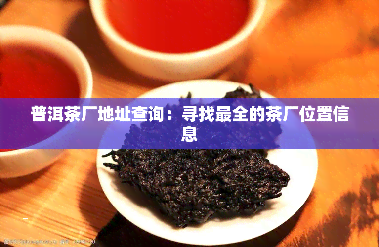 普洱茶厂地址查询：寻找最全的茶厂位置信息