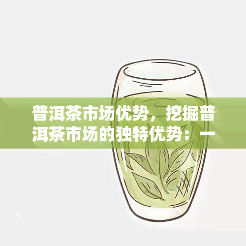 普洱茶市场优势，挖掘普洱茶市场的独特优势：一次深入的探索