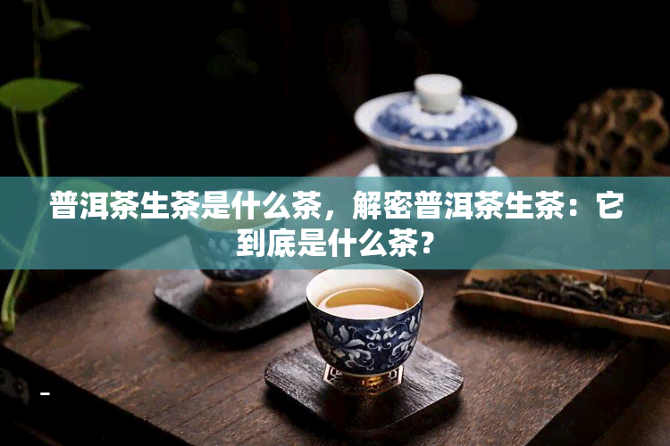 普洱茶生茶是什么茶，解密普洱茶生茶：它到底是什么茶？