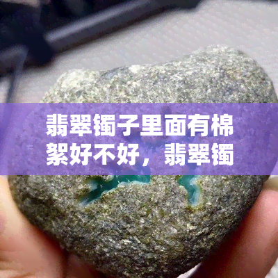 翡翠镯子里面有棉絮好不好，翡翠镯子中的棉絮：影响品质还是增加美感？