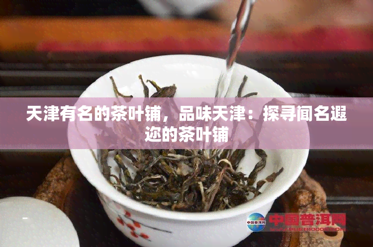 天津有名的茶叶铺，品味天津：探寻闻名遐迩的茶叶铺