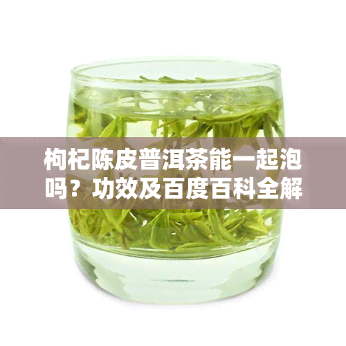 枸杞陈皮普洱茶能一起泡吗？功效及百度百科全解