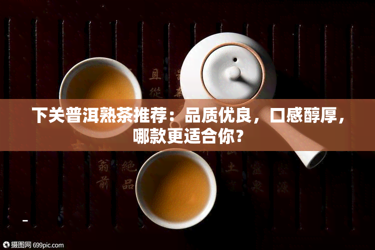下关普洱熟茶推荐：品质优良，口感醇厚，哪款更适合你？