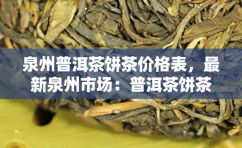 泉州普洱茶饼茶价格表，最新泉州市场：普洱茶饼茶价格一览表