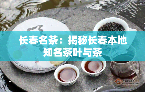 长春名茶：揭秘长春本地知名茶叶与茶