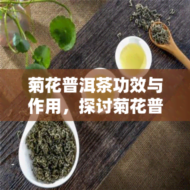 菊花普洱茶功效与作用，探讨菊花普洱茶的神奇功效与作用