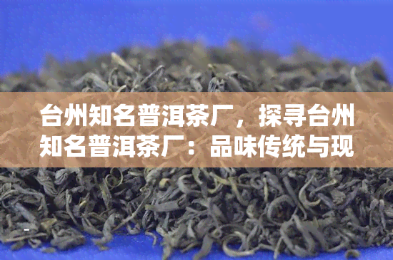 台州知名普洱茶厂，探寻台州知名普洱茶厂：品味传统与现代的完美融合
