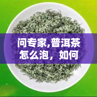 问专家,普洱茶怎么泡，如何冲泡普洱茶？请教专家的正确方法！