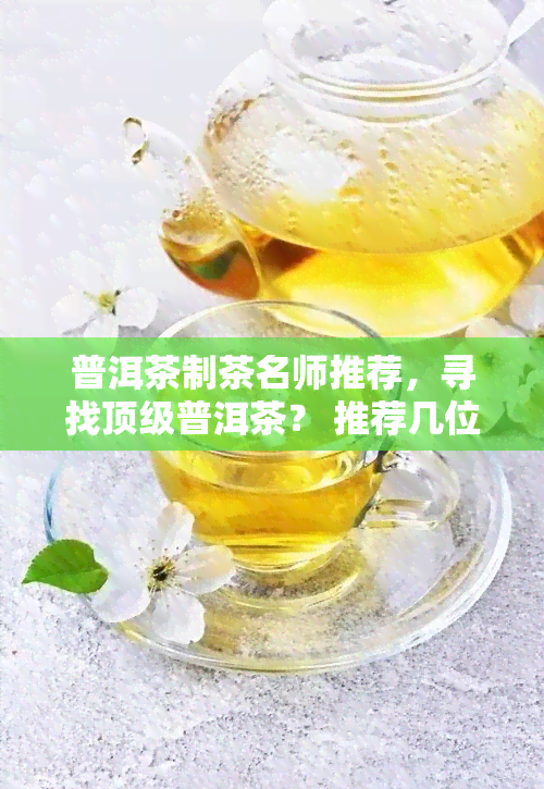 普洱茶制茶名师推荐，寻找顶级普洱茶？ 推荐几位制茶大师！