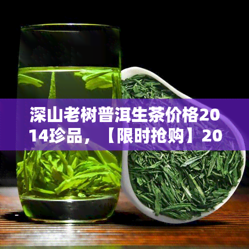 深山老树普洱生茶价格2014珍品，【限时抢购】2014年深山老树普洱生茶珍品，原生态口感，价格实