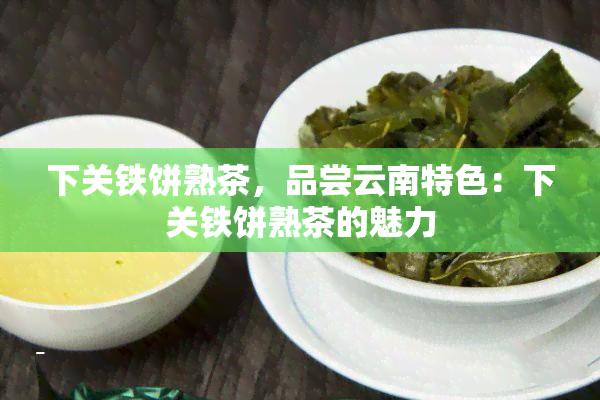 下关铁饼熟茶，品尝云南特色：下关铁饼熟茶的魅力