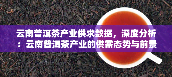云南普洱茶产业供求数据，深度分析：云南普洱茶产业的供需态势与前景展望