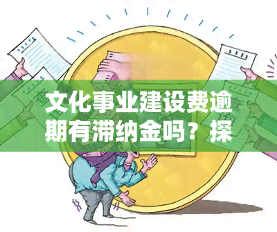 文化事业建设费逾期有滞纳金吗？探讨罚款与滞纳金的关系