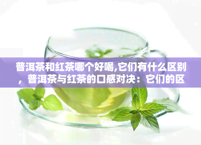 普洱茶和红茶哪个好喝,它们有什么区别，普洱茶与红茶的口感对决：它们的区别在哪里？