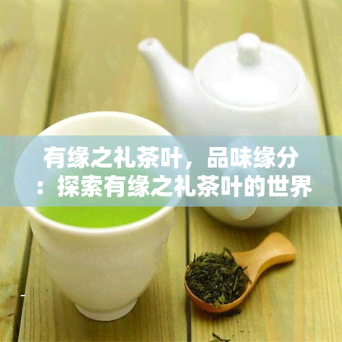 有缘之礼茶叶，品味缘分：探索有缘之礼茶叶的世界