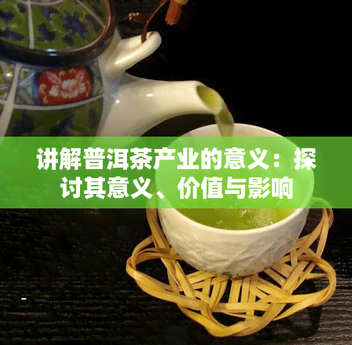 讲解普洱茶产业的意义：探讨其意义、价值与影响