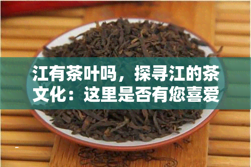 江有茶叶吗，探寻江的茶文化：这里是否有您喜爱的茶叶？