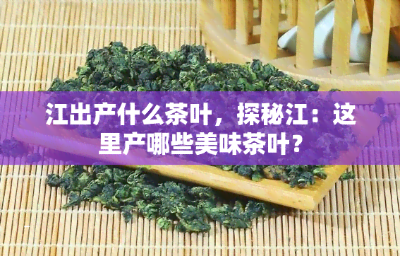 江出产什么茶叶，探秘江：这里产哪些美味茶叶？