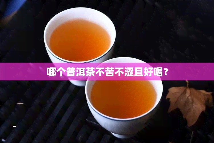 哪个普洱茶不苦不涩且好喝？