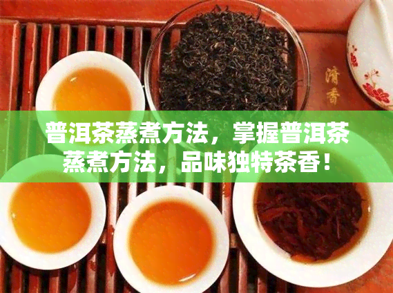 普洱茶蒸煮方法，掌握普洱茶蒸煮方法，品味独特茶香！