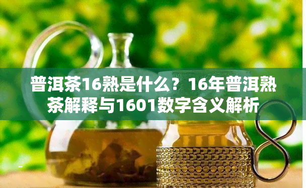 普洱茶16熟是什么？16年普洱熟茶解释与1601数字含义解析