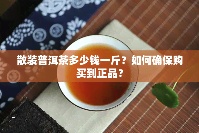 散装普洱茶多少钱一斤？如何确保购买到正品？