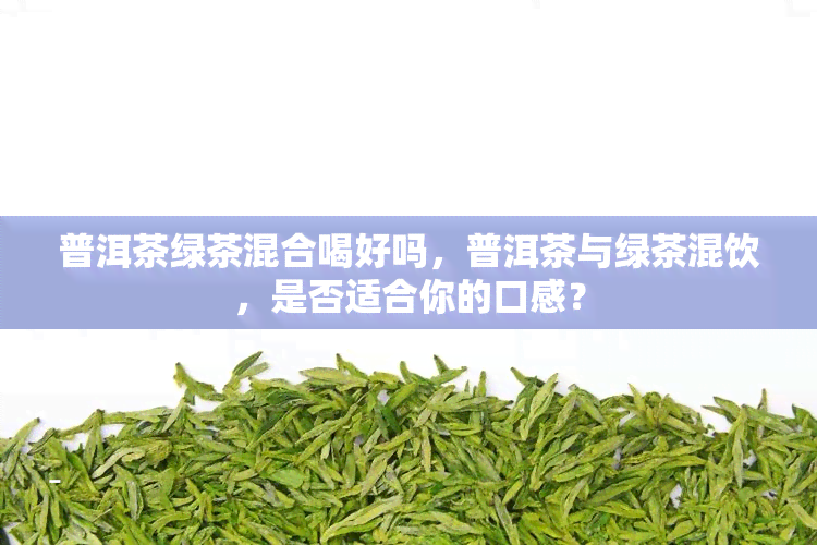 普洱茶绿茶混合喝好吗，普洱茶与绿茶混饮，是否适合你的口感？