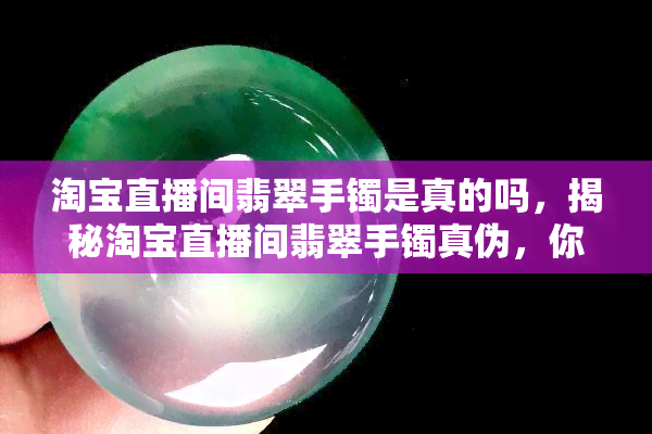 淘宝直播间翡翠手镯是真的吗，揭秘淘宝直播间翡翠手镯真伪，你买到的是真的吗？