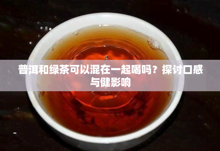 普洱和绿茶可以混在一起喝吗？探讨口感与健影响