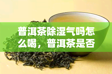 普洱茶除湿气吗怎么喝，普洱茶是否能除湿气？正确的饮用方法是什么？