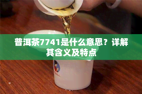 普洱茶7741是什么意思？详解其含义及特点