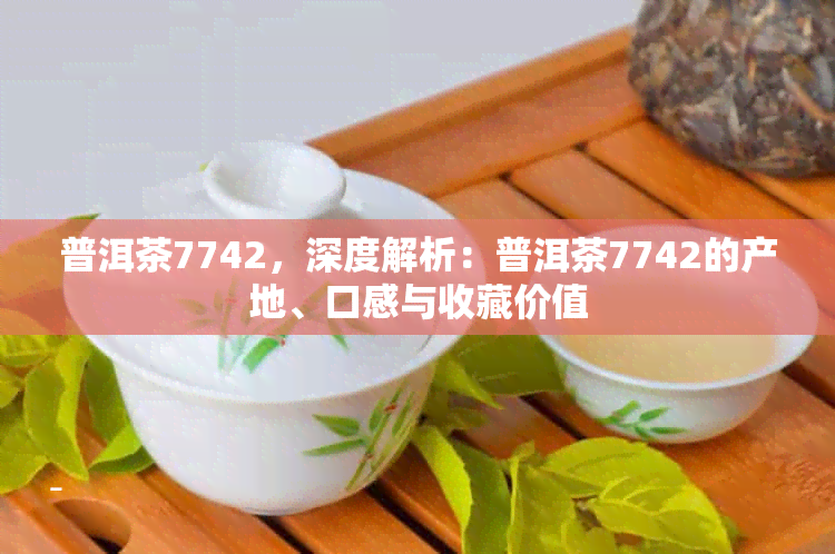 普洱茶7742，深度解析：普洱茶7742的产地、口感与收藏价值