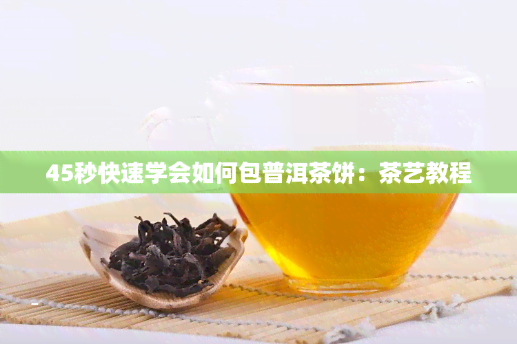 45秒快速学会如何包普洱茶饼：茶艺教程