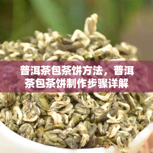 普洱茶包茶饼方法，普洱茶包茶饼制作步骤详解