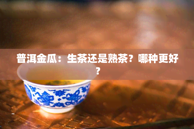 普洱金瓜：生茶还是熟茶？哪种更好？