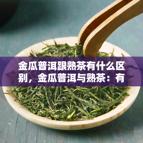 金瓜普洱跟熟茶有什么区别，金瓜普洱与熟茶：有何不同之处？