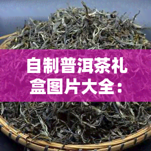 自制普洱茶礼盒图片大全：精美大图合集