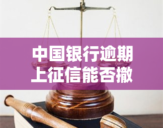 中国银行逾期上征信能否撤销？安全性如何？