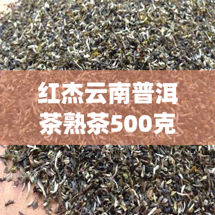 红杰云南普洱茶熟茶500克，【红杰】云南普洱茶熟茶 500g 茶叶 饮品级糯米香熟普 古树老茶头 特价包邮