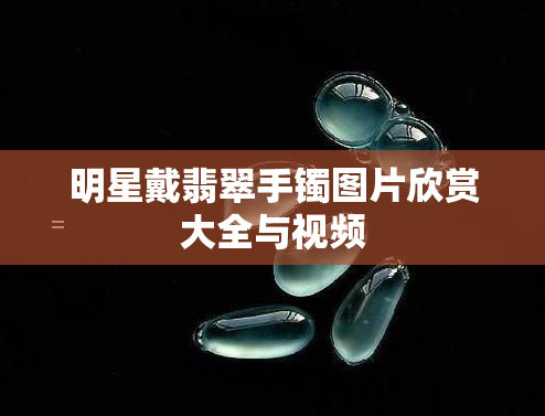 明星戴翡翠手镯图片欣赏大全与视频