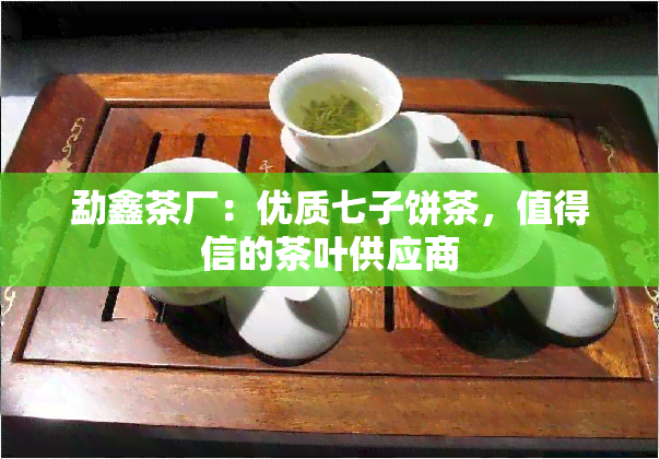 勐鑫茶厂：优质七子饼茶，值得信的茶叶供应商