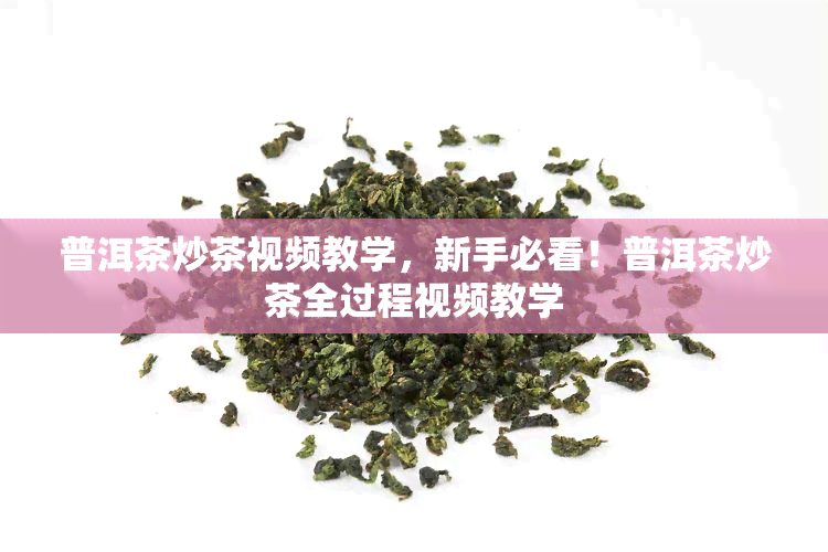 普洱茶炒茶视频教学，新手必看！普洱茶炒茶全过程视频教学