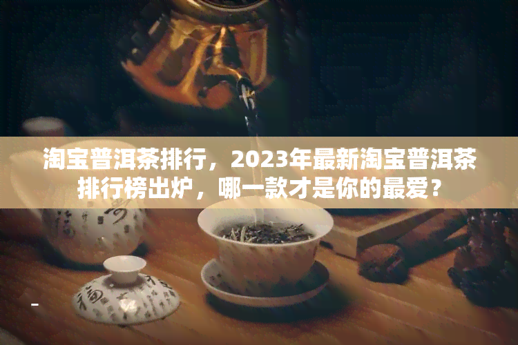 淘宝普洱茶排行，2023年最新淘宝普洱茶排行榜出炉，哪一款才是你的更爱？
