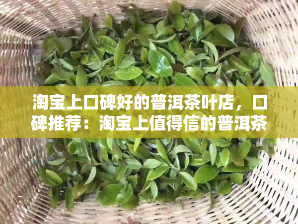 淘宝上口碑好的普洱茶叶店，口碑推荐：淘宝上值得信的普洱茶叶店