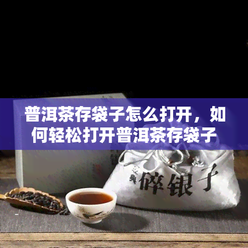 普洱茶存袋子怎么打开，如何轻松打开普洱茶存袋子？