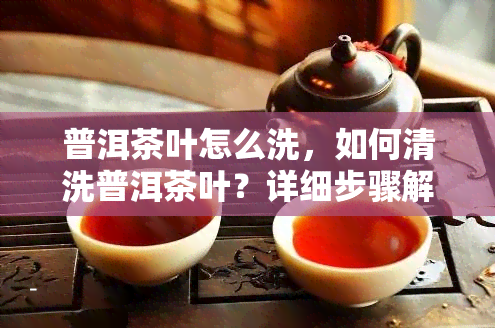 普洱茶叶怎么洗，如何清洗普洱茶叶？详细步骤解析