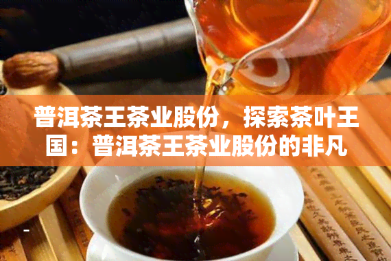 普洱茶王茶业股份，探索茶叶王国：普洱茶王茶业股份的非凡之旅