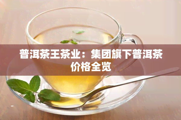 普洱茶王茶业：集团旗下普洱茶价格全览