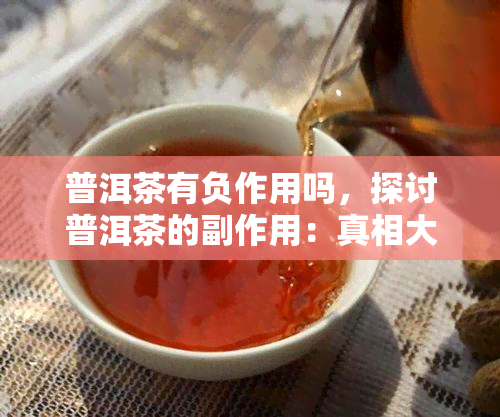 普洱茶有负作用吗，探讨普洱茶的副作用：真相大揭秘！
